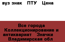 1.1) вуз знак : ПТУ › Цена ­ 189 - Все города Коллекционирование и антиквариат » Значки   . Владимирская обл.,Муромский р-н